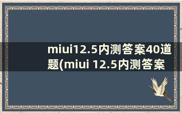 miui12.5内测答案40道题(miui 12.5内测答案)